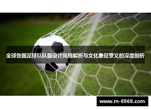 全球各国足球队队服设计风格解析与文化象征意义的深度剖析