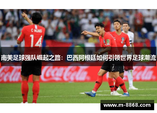 南美足球强队崛起之路：巴西阿根廷如何引领世界足球潮流