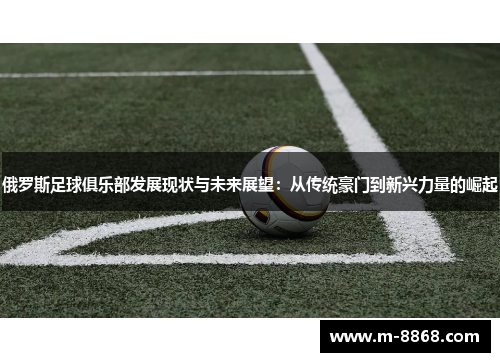 俄罗斯足球俱乐部发展现状与未来展望：从传统豪门到新兴力量的崛起