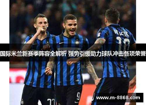 国际米兰新赛季阵容全解析 强势引援助力球队冲击各项荣誉