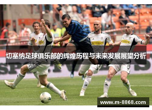 切塞纳足球俱乐部的辉煌历程与未来发展展望分析