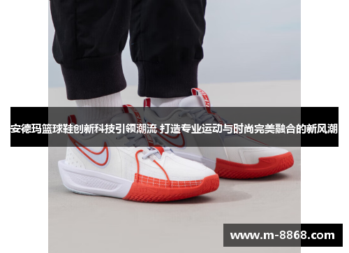 安德玛篮球鞋创新科技引领潮流 打造专业运动与时尚完美融合的新风潮