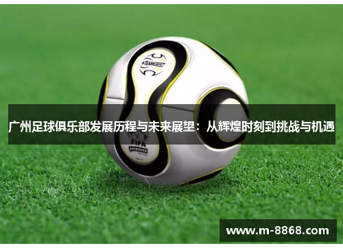 广州足球俱乐部发展历程与未来展望：从辉煌时刻到挑战与机遇