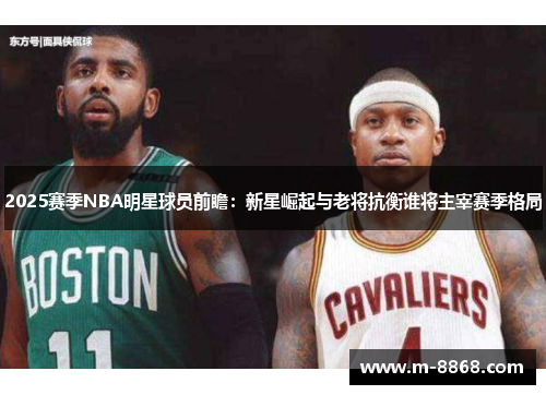 2025赛季NBA明星球员前瞻：新星崛起与老将抗衡谁将主宰赛季格局