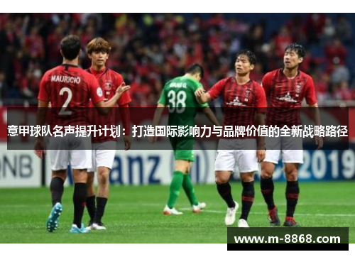 意甲球队名声提升计划：打造国际影响力与品牌价值的全新战略路径