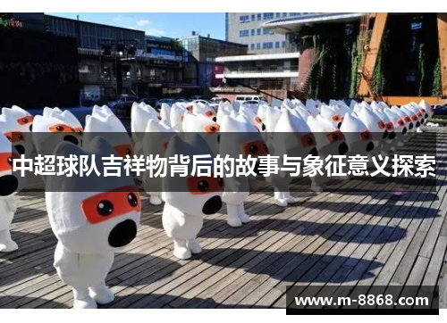 中超球队吉祥物背后的故事与象征意义探索