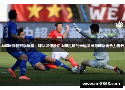 中超联赛新赛季展望：球队如何推动中国足球的长远发展与国际竞争力提升