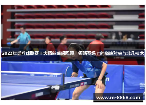 2023年乒乓球联赛十大精彩瞬间回顾，领略赛场上的巅峰对决与非凡技术