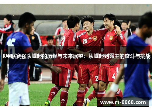 K甲联赛强队崛起的历程与未来展望：从崛起到霸主的奋斗与挑战