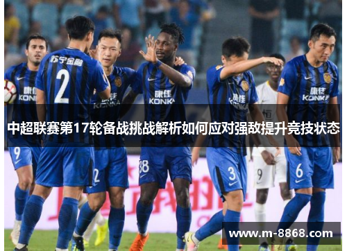 中超联赛第17轮备战挑战解析如何应对强敌提升竞技状态