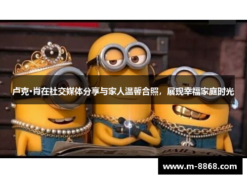 卢克·肖在社交媒体分享与家人温馨合照，展现幸福家庭时光