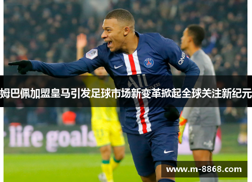 姆巴佩加盟皇马引发足球市场新变革掀起全球关注新纪元
