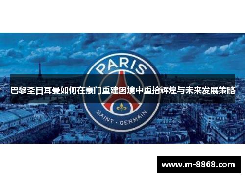 巴黎圣日耳曼如何在豪门重建困境中重拾辉煌与未来发展策略