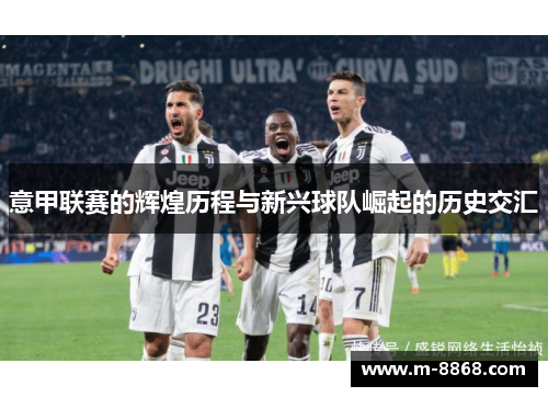意甲联赛的辉煌历程与新兴球队崛起的历史交汇