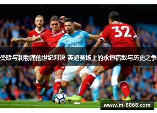 曼联与利物浦的世纪对决 英超赛场上的永恒宿敌与历史之争