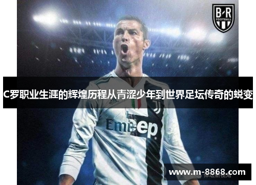 C罗职业生涯的辉煌历程从青涩少年到世界足坛传奇的蜕变