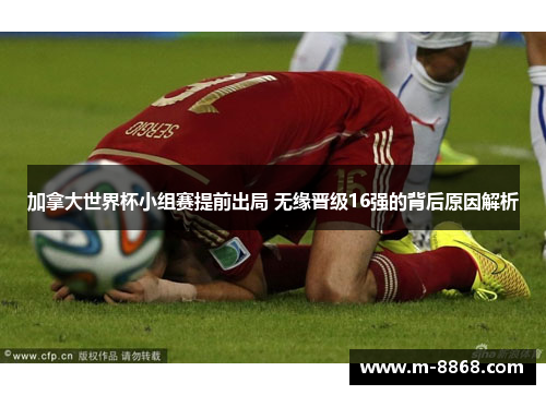 加拿大世界杯小组赛提前出局 无缘晋级16强的背后原因解析