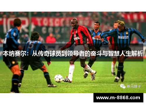 本纳赛尔：从传奇球员到领导者的奋斗与智慧人生解析