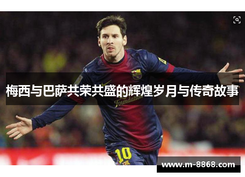 梅西与巴萨共荣共盛的辉煌岁月与传奇故事