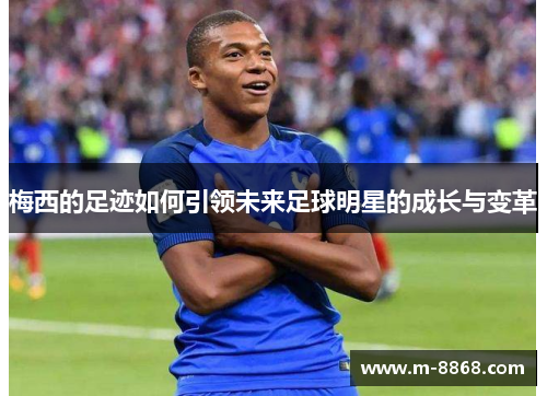 梅西的足迹如何引领未来足球明星的成长与变革