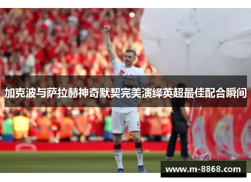 加克波与萨拉赫神奇默契完美演绎英超最佳配合瞬间