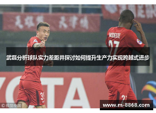 武磊分析球队实力差距并探讨如何提升生产力实现跨越式进步