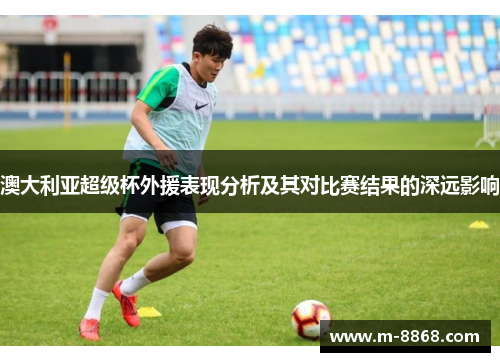 澳大利亚超级杯外援表现分析及其对比赛结果的深远影响