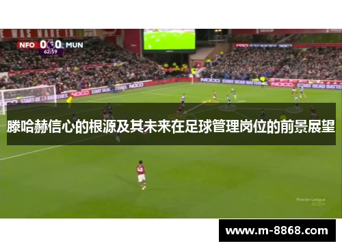 滕哈赫信心的根源及其未来在足球管理岗位的前景展望