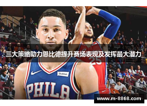 三大策略助力恩比德提升赛场表现及发挥最大潜力