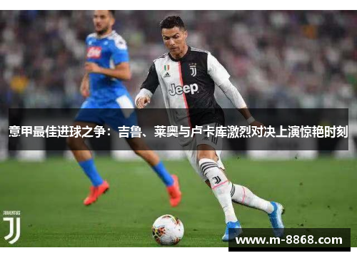 意甲最佳进球之争：吉鲁、莱奥与卢卡库激烈对决上演惊艳时刻