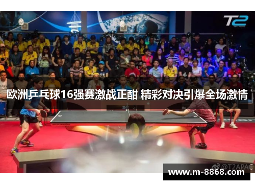 欧洲乒乓球16强赛激战正酣 精彩对决引爆全场激情