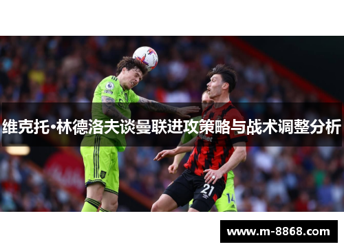 维克托·林德洛夫谈曼联进攻策略与战术调整分析