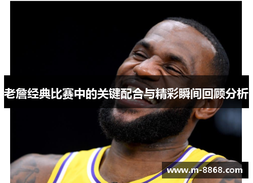 老詹经典比赛中的关键配合与精彩瞬间回顾分析