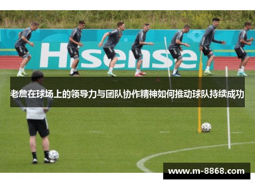 老詹在球场上的领导力与团队协作精神如何推动球队持续成功