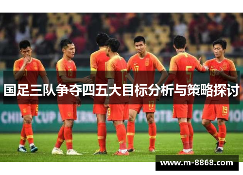国足三队争夺四五大目标分析与策略探讨