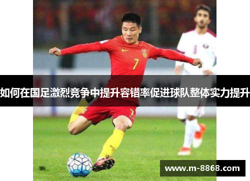 如何在国足激烈竞争中提升容错率促进球队整体实力提升