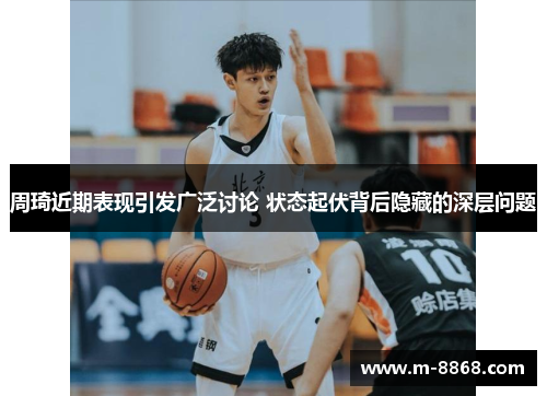 周琦近期表现引发广泛讨论 状态起伏背后隐藏的深层问题