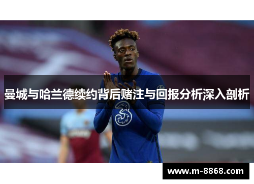 曼城与哈兰德续约背后赌注与回报分析深入剖析