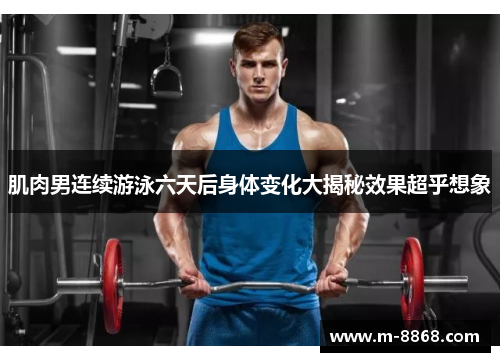 肌肉男连续游泳六天后身体变化大揭秘效果超乎想象