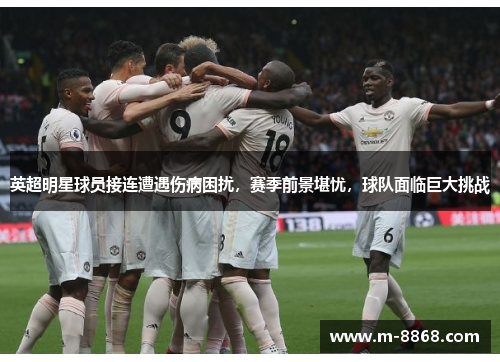 英超明星球员接连遭遇伤病困扰，赛季前景堪忧，球队面临巨大挑战