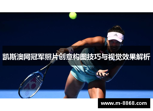 凯斯澳网冠军照片创意构图技巧与视觉效果解析
