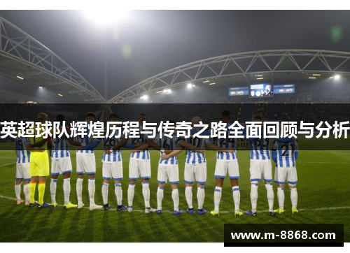 英超球队辉煌历程与传奇之路全面回顾与分析