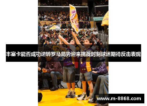 丰塞卡能否成功逆转罗马局势迎来挑战时刻球迷期待反击表现