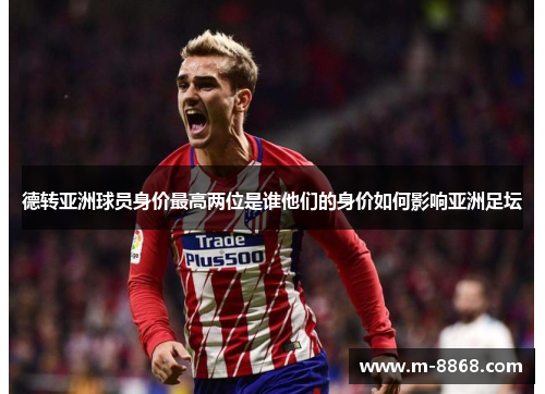 德转亚洲球员身价最高两位是谁他们的身价如何影响亚洲足坛