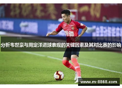 分析韦世豪与周定洋进球表现的关键因素及其对比赛的影响