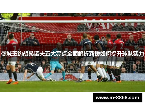 曼城签约胡桑诺夫五大亮点全面解析新援如何提升球队实力