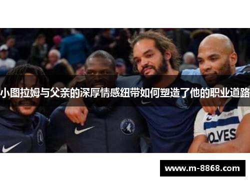 小图拉姆与父亲的深厚情感纽带如何塑造了他的职业道路