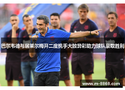 巴尔韦德与居莱尔梅开二度携手大放异彩助力球队豪取胜利