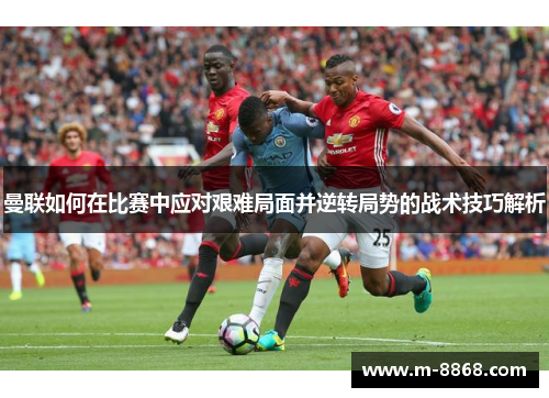 曼联如何在比赛中应对艰难局面并逆转局势的战术技巧解析