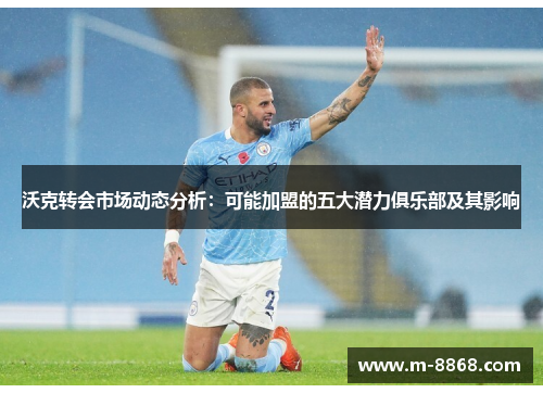 沃克转会市场动态分析：可能加盟的五大潜力俱乐部及其影响